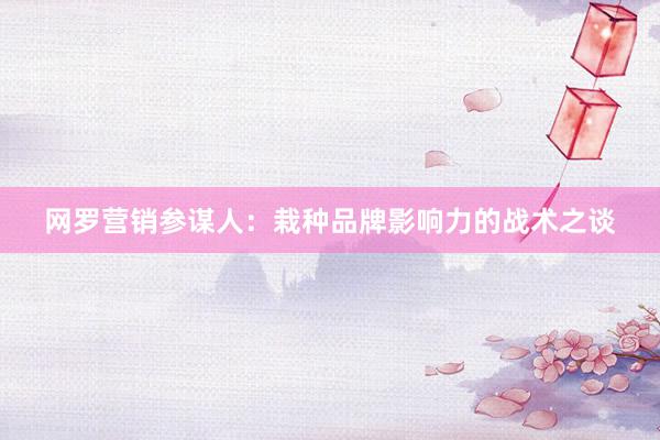 网罗营销参谋人：栽种品牌影响力的战术之谈